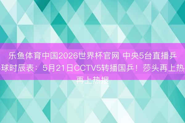 乐鱼体育中国2026世界杯官网 中央5台直播乒乓球时辰表：5月21日CCTV5转播国乒！莎头再上热搜