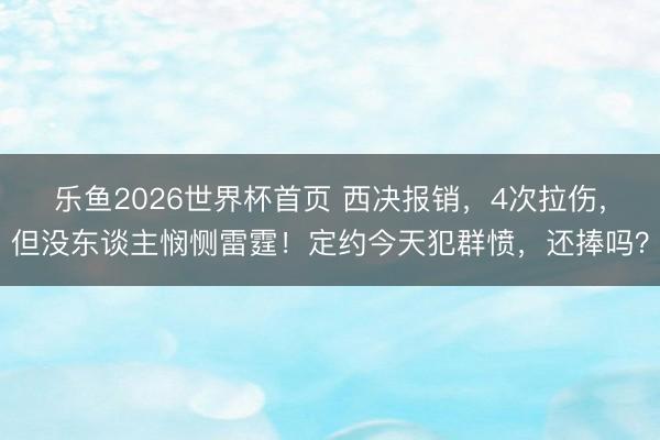乐鱼2026世界杯首页 西决报销,4次拉伤,但没东谈主悯恻雷霆!定约今天犯群愤,还捧吗?