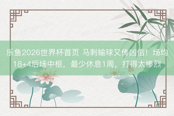 乐鱼2026世界杯首页 马刺输球又传凶信！场均18+4后场中枢，最少休息1周，打得太惨烈