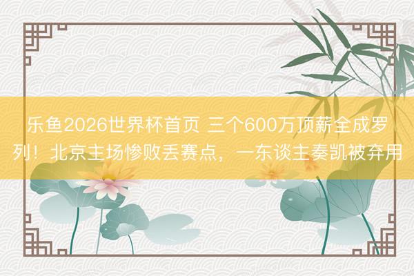 乐鱼2026世界杯首页 三个600万顶薪全成罗列！北京主场惨败丢赛点，一东谈主奏凯被弃用