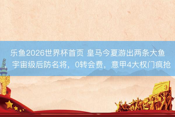 乐鱼2026世界杯首页 皇马今夏游出两条大鱼，宇宙级后防名将，0转会费，意甲4大权门疯抢