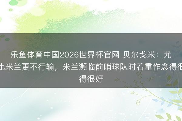 乐鱼体育中国2026世界杯官网 贝尔戈米：尤文比米兰更不行输，米兰濒临前哨球队时着重作念得很好