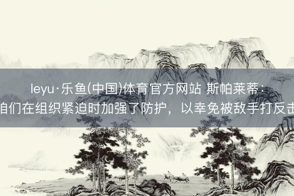 leyu·乐鱼(中国)体育官方网站 斯帕莱蒂：咱们在组织紧迫时加强了防护，以幸免被敌手打反击