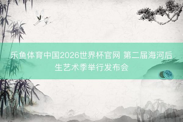 乐鱼体育中国2026世界杯官网 第二届海河后生艺术季举行发布会