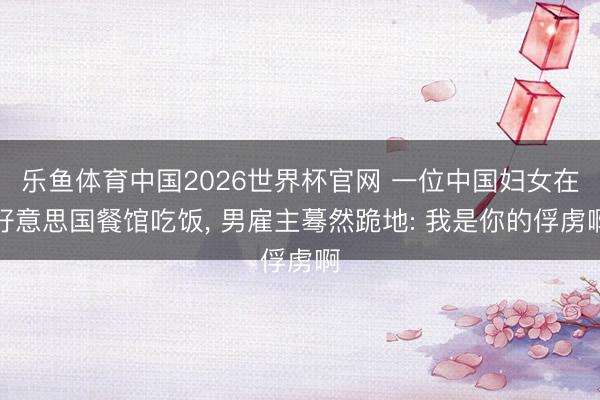 乐鱼体育中国2026世界杯官网 一位中国妇女在好意思国餐馆吃饭， 男雇主蓦然跪地: 我是你的俘虏啊