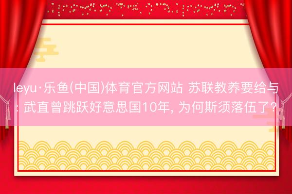 leyu·乐鱼(中国)体育官方网站 苏联教养要给与: 武直曾跳跃好意思国10年， 为何斯须落伍了?