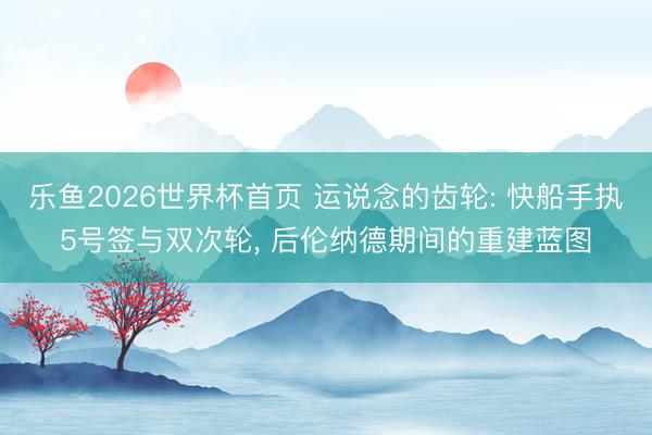 乐鱼2026世界杯首页 运说念的齿轮: 快船手执5号签与双次轮， 后伦纳德期间的重建蓝图