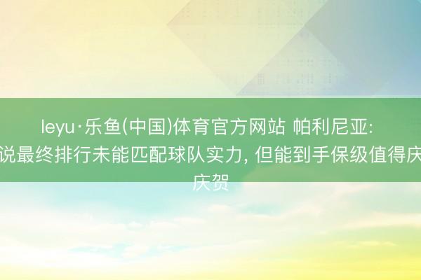leyu·乐鱼(中国)体育官方网站 帕利尼亚: 虽说最终排行未能匹配球队实力， 但能到手保级值得庆贺