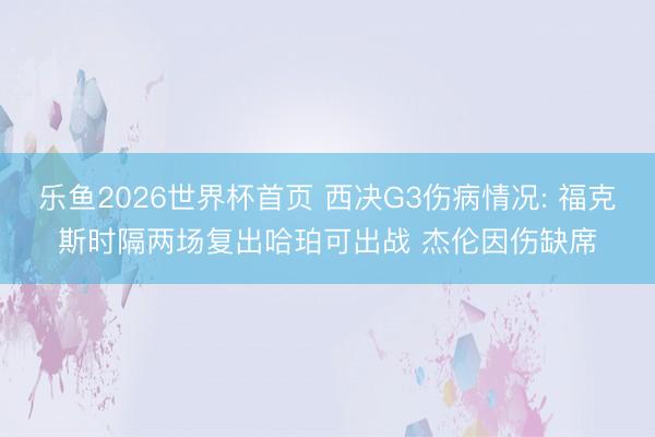 乐鱼2026世界杯首页 西决G3伤病情况: 福克斯时隔两场复出哈珀可出战 杰伦因伤缺席