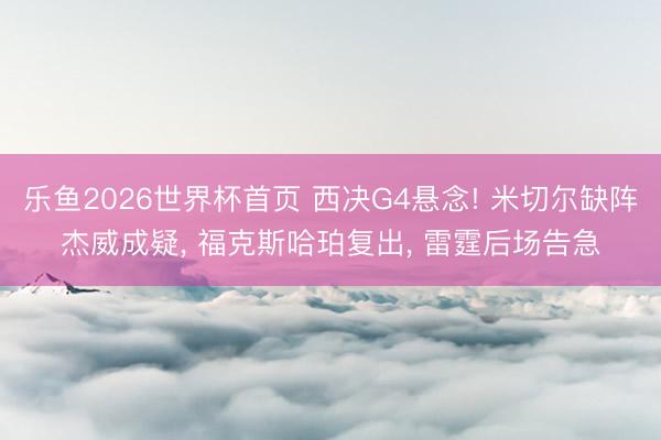 乐鱼2026世界杯首页 西决G4悬念! 米切尔缺阵杰威成疑, 福克斯哈珀复出, 雷霆后场告急