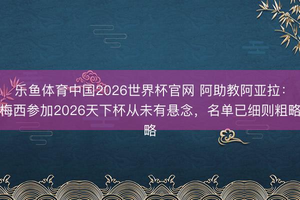 乐鱼体育中国2026世界杯官网 阿助教阿亚拉：梅西参加2026天下杯从未有悬念，名单已细则粗略