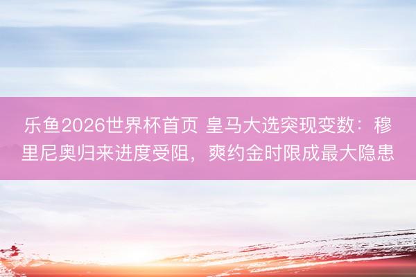 乐鱼2026世界杯首页 皇马大选突现变数:穆里尼奥归来进度受阻,爽约金时限成最大隐患