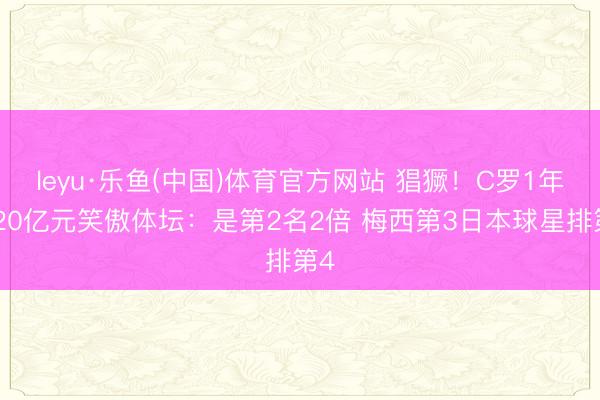leyu·乐鱼(中国)体育官方网站 猖獗！C罗1年赚20亿元笑傲体坛：是第2名2倍 梅西第3日本球星排第4