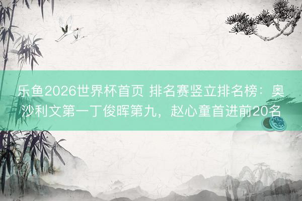 乐鱼2026世界杯首页 排名赛竖立排名榜：奥沙利文第一丁俊晖第九，赵心童首进前20名