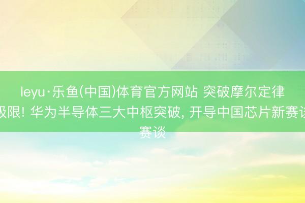 leyu·乐鱼(中国)体育官方网站 突破摩尔定律极限! 华为半导体三大中枢突破， 开导中国芯片新赛谈