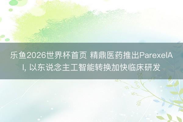 乐鱼2026世界杯首页 精鼎医药推出ParexelAI， 以东说念主工智能转换加快临床研发
