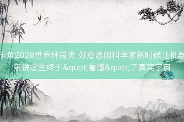 乐鱼2026世界杯首页 好意思国科学家新时候让机器东说念主终于"看懂"了真实宇宙