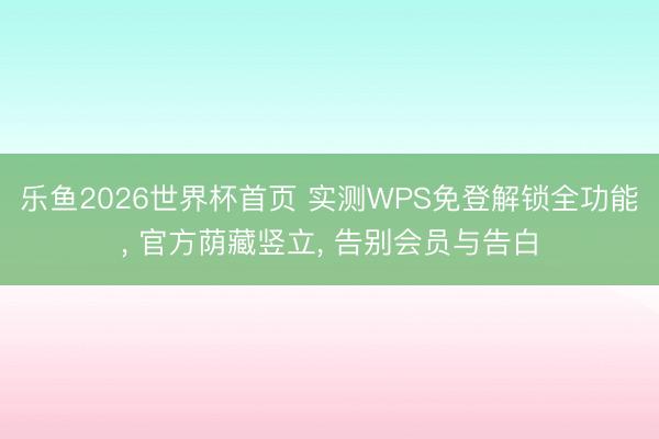 乐鱼2026世界杯首页 实测WPS免登解锁全功能， 官方荫藏竖立， 告别会员与告白