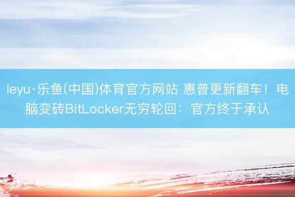 leyu·乐鱼(中国)体育官方网站 惠普更新翻车！电脑变砖BitLocker无穷轮回：官方终于承认