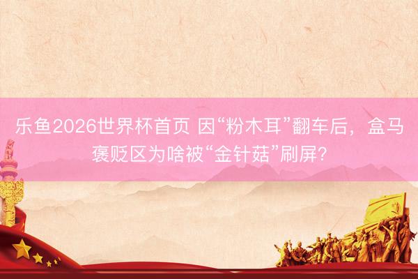 乐鱼2026世界杯首页 因“粉木耳”翻车后，盒马褒贬区为啥被“金针菇”刷屏？