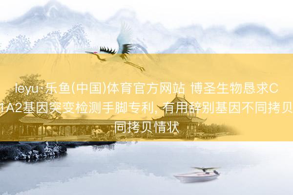 leyu·乐鱼(中国)体育官方网站 博圣生物恳求CYP21A2基因突变检测手脚专利， 有用辞别基因不同拷贝情状