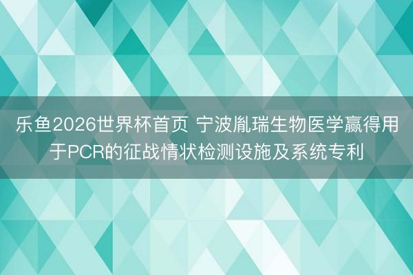 乐鱼2026世界杯首页 宁波胤瑞生物医学赢得用于PCR的征战情状检测设施及系统专利