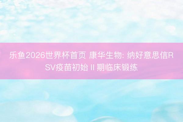 乐鱼2026世界杯首页 康华生物: 纳好意思信RSV疫苗初始Ⅱ期临床锻练