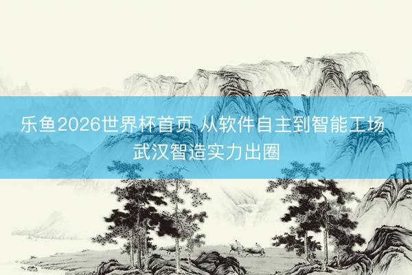 乐鱼2026世界杯首页 从软件自主到智能工场 武汉智造实力出圈