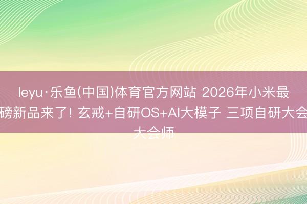 leyu·乐鱼(中国)体育官方网站 2026年小米最重磅新品来了! 玄戒+自研OS+AI大模子 三项自研大会师