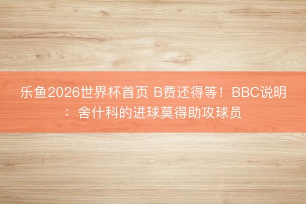 乐鱼2026世界杯首页 B费还得等！BBC说明：舍什科的进球莫得助攻球员