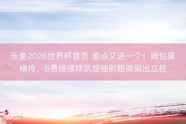 乐鱼2026世界杯首页 差点又进一个！姆伯莫横传，B费络续球凯旋抽射略微偏出立柱