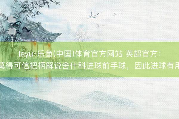 leyu·乐鱼(中国)体育官方网站 英超官方：莫得可信把柄解说舍什科进球前手球，因此进球有用