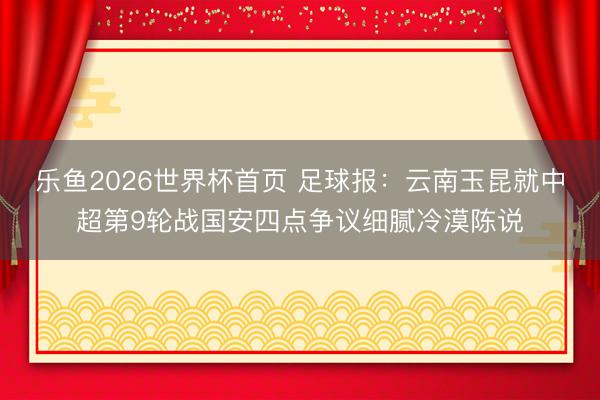 乐鱼2026世界杯首页 足球报：云南玉昆就中超第9轮战国安四点争议细腻冷漠陈说