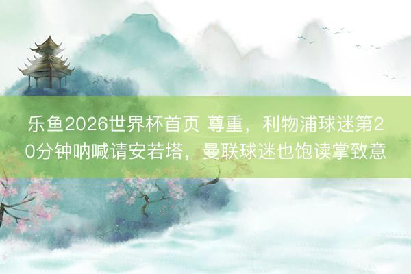 乐鱼2026世界杯首页 尊重，利物浦球迷第20分钟呐喊请安若塔，曼联球迷也饱读掌致意