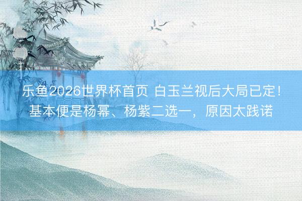 乐鱼2026世界杯首页 白玉兰视后大局已定！基本便是杨幂、杨紫二选一，原因太践诺