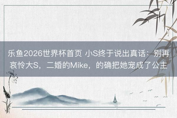 乐鱼2026世界杯首页 小S终于说出真话：别再哀怜大S，二婚的Mike，的确把她宠成了公主
