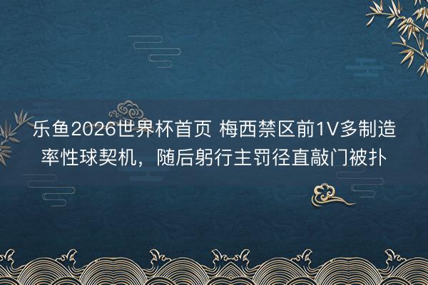 乐鱼2026世界杯首页 梅西禁区前1V多制造率性球契机，随后躬行主罚径直敲门被扑