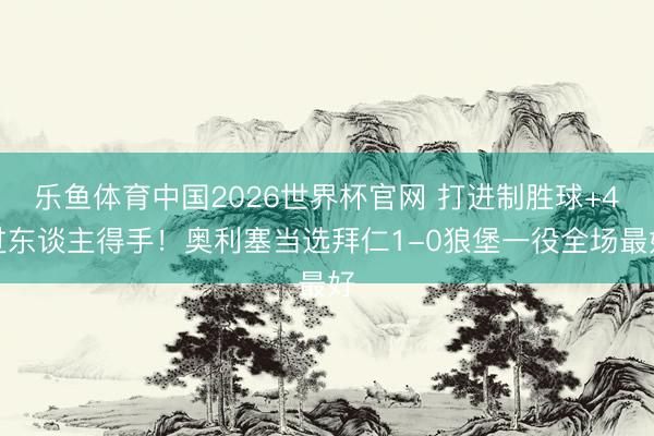 乐鱼体育中国2026世界杯官网 打进制胜球+4过东谈主得手！奥利塞当选拜仁1-0狼堡一役全场最好