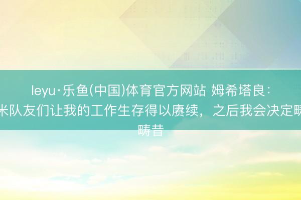 leyu·乐鱼(中国)体育官方网站 姆希塔良：国米队友们让我的工作生存得以赓续，之后我会决定畴昔