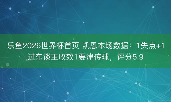 乐鱼2026世界杯首页 凯恩本场数据：1失点+1过东谈主收效1要津传球，评分5.9