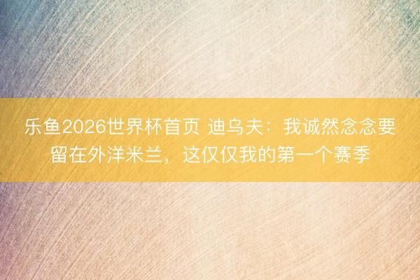 乐鱼2026世界杯首页 迪乌夫：我诚然念念要留在外洋米兰，这仅仅我的第一个赛季