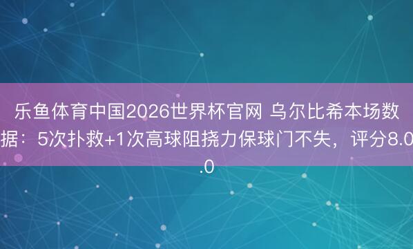 乐鱼体育中国2026世界杯官网 乌尔比希本场数据：5次扑救+1次高球阻挠力保球门不失，评分8.0