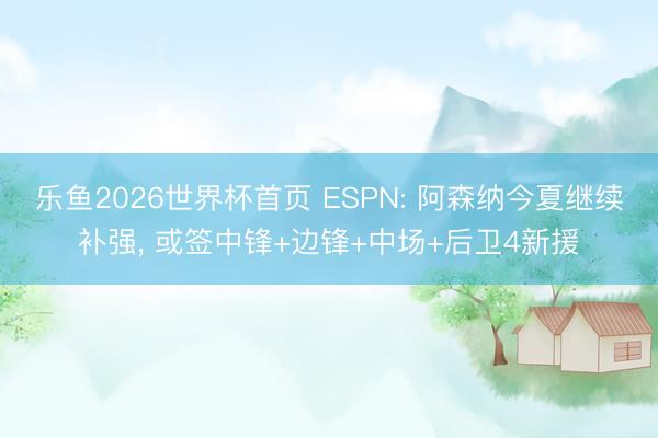 乐鱼2026世界杯首页 ESPN: 阿森纳今夏继续补强， 或签中锋+边锋+中场+后卫4新援