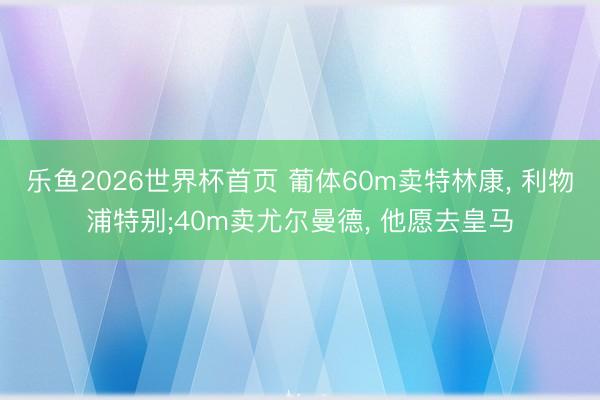 乐鱼2026世界杯首页 葡体60m卖特林康， 利物浦特别;40m卖尤尔曼德， 他愿去皇马