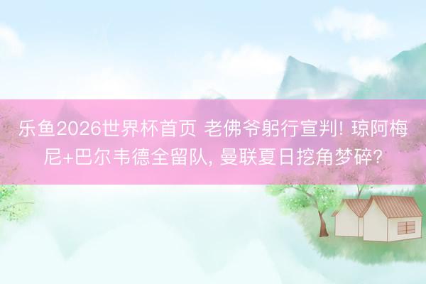 乐鱼2026世界杯首页 老佛爷躬行宣判! 琼阿梅尼+巴尔韦德全留队， 曼联夏日挖角梦碎?