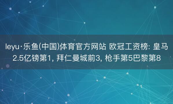 leyu·乐鱼(中国)体育官方网站 欧冠工资榜: 皇马2.5亿镑第1， 拜仁曼城前3， 枪手第5巴黎第8
