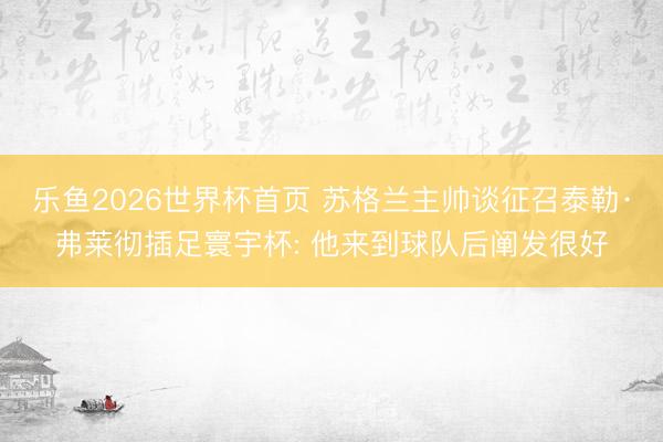 乐鱼2026世界杯首页 苏格兰主帅谈征召泰勒·弗莱彻插足寰宇杯: 他来到球队后阐发很好