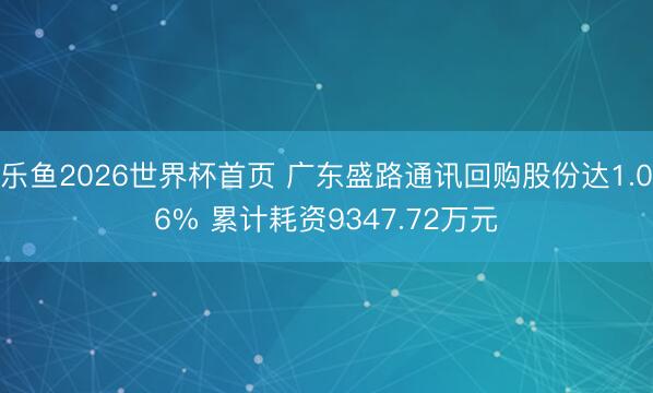 乐鱼2026世界杯首页 广东盛路通讯回购股份达1.06% 累计耗资9347.72万元