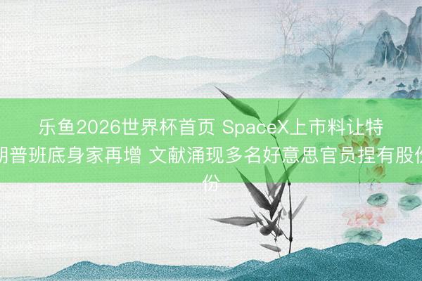 乐鱼2026世界杯首页 SpaceX上市料让特朗普班底身家再增 文献涌现多名好意思官员捏有股份