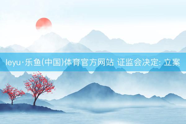leyu·乐鱼(中国)体育官方网站 证监会决定: 立案